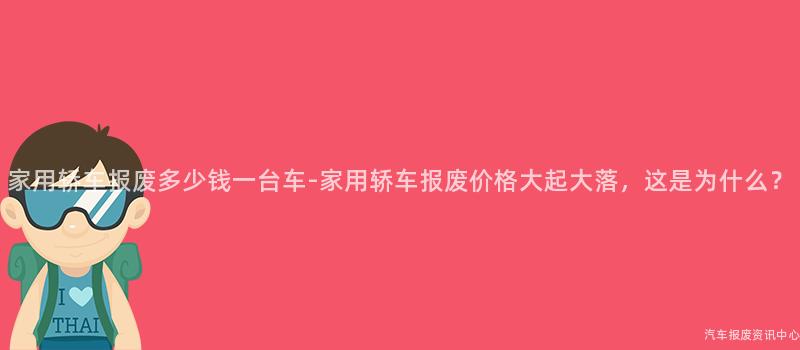 家用轿车报废多少钱一台车-家用轿车报废价格大起大落，这是为什么？