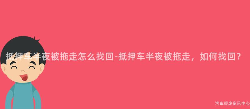抵押车半夜被拖走怎么找回-抵押车半夜被拖走，如何找回？