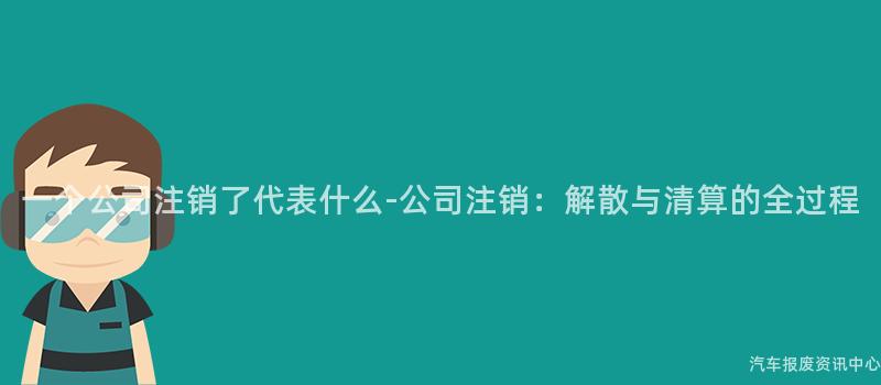 一个公司注销了代表什么-公司注销：解散与清算的全过程