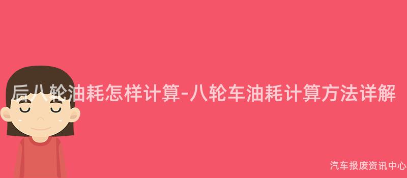 后八轮油耗怎样计算-八轮车油耗计算方法详解