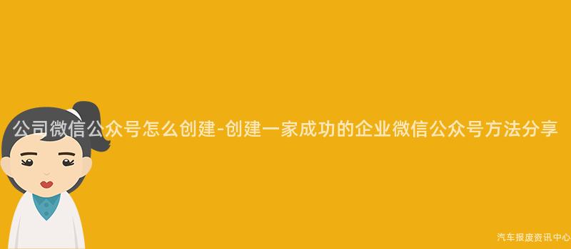 公司微信公众号怎么创建-创建一家成功的企业微信公众号方法分享