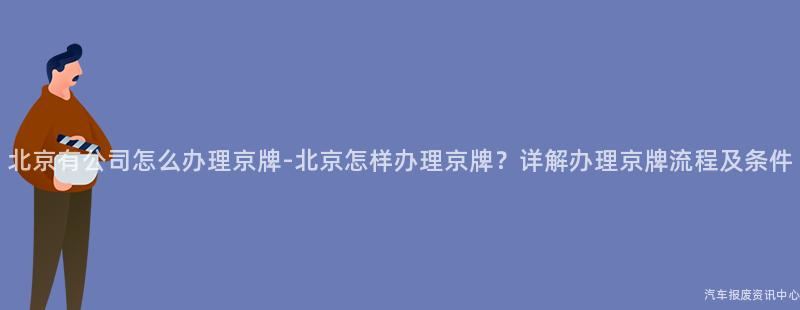 北京有公司怎么办理京牌-北京怎样办理京牌？详解办理京牌流程及条件