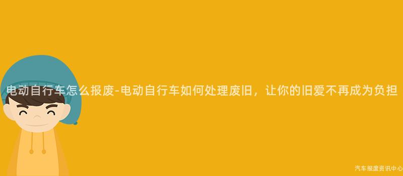 电动自行车怎么报废-电动自行车如何处理废旧，让你的旧爱不再成为负担