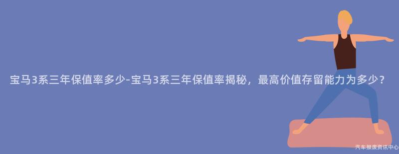 宝马3系三年保值率多少-宝马3系三年保值率揭秘，最高价值存留能力为多少？