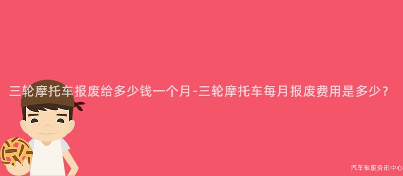 三轮摩托车报废给多少钱一个月-三轮摩托车每月报废费用是多少？