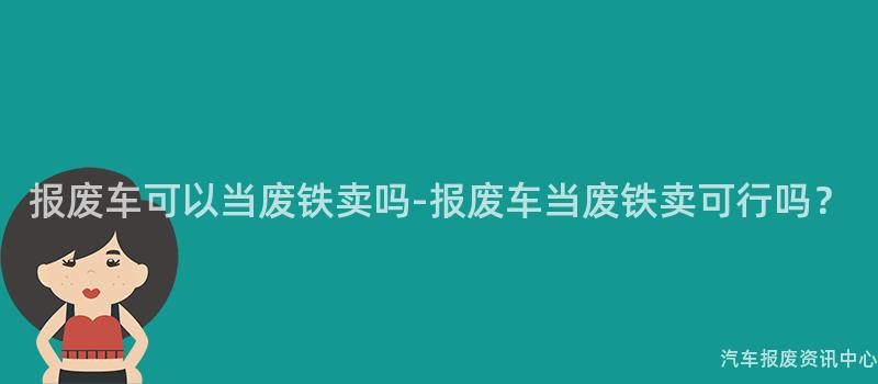 报废车可以当废铁卖吗-报废车当废铁卖可行吗？