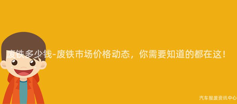 废铁多少钱-废铁市场价格动态，你需要知道的都在这！