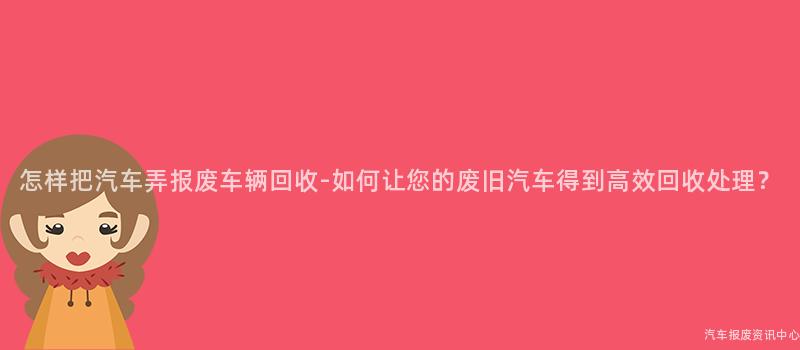 怎样把汽车弄报废车辆回收-如何让您的废旧汽车得到高效回收处理？