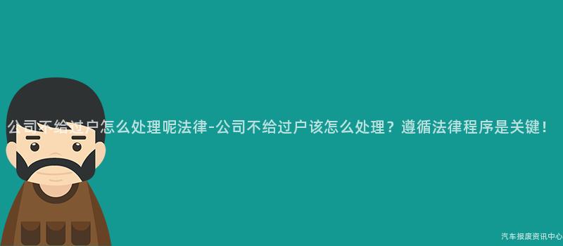 公司不给过户怎么处理呢法律-公司不给过户该怎么处理？遵循法律程序是关键！