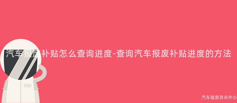 汽车报废补贴怎么查询进度-查询汽车报废补贴进度的方法