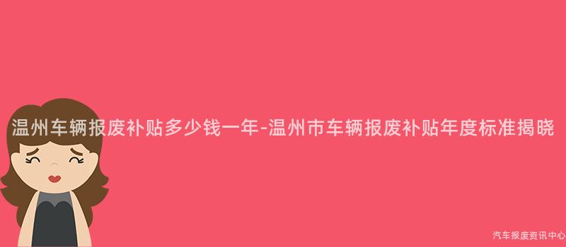 温州车辆报废补贴多少钱一年-温州市车辆报废补贴年度标准揭晓