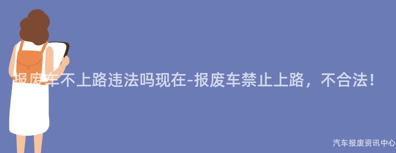 报废车不上路违法吗现在-报废车禁止上路，不合法！