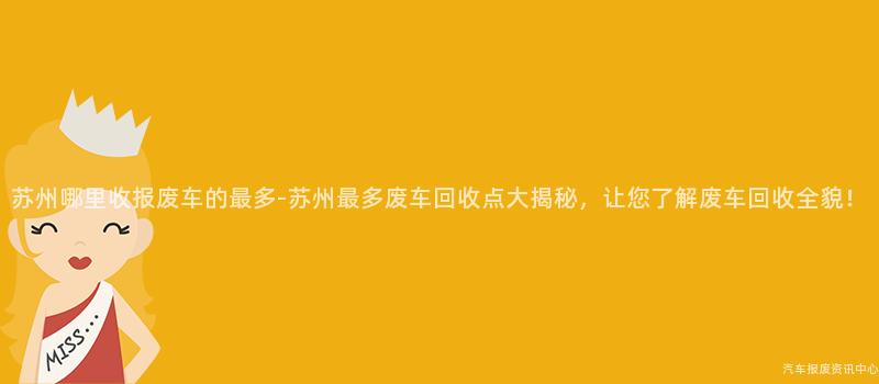 苏州哪里收报废车的最多-苏州最多废车回收点大揭秘，让您了解废车回收全貌！