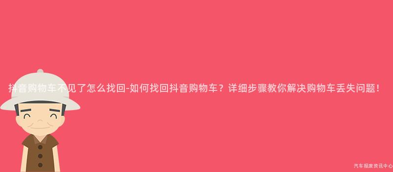 抖音购物车不见了怎么找回-如何找回抖音购物车？详细步骤教你解决购物车丢失问题！