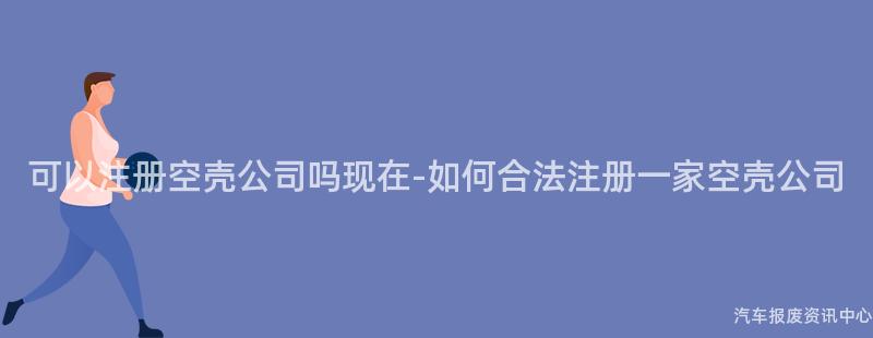 可以注册空壳公司吗现在-如何合法注册一家空壳公司