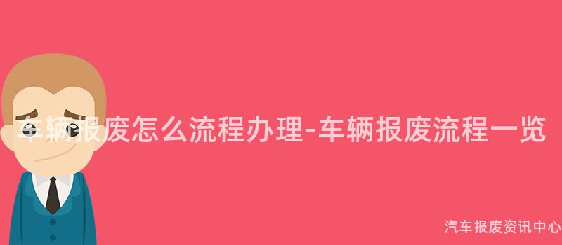 车辆报废怎么流程办理-车辆报废流程一览