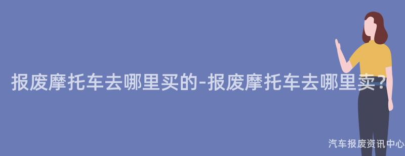 报废摩托车去哪里买的-报废摩托车去哪里卖？