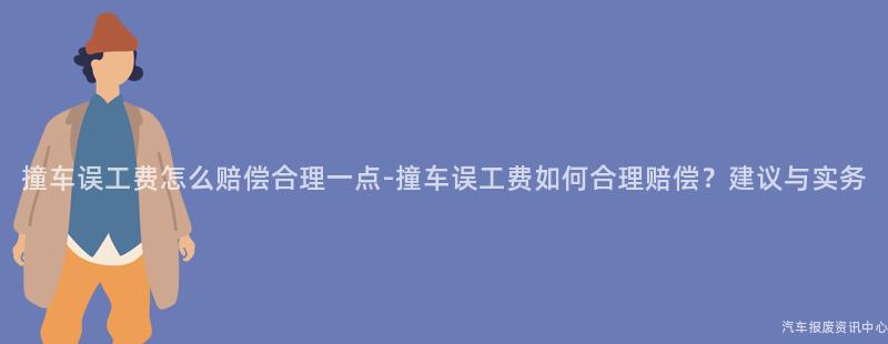 撞车误工费怎么赔偿合理一点-撞车误工费如何合理赔偿？建议与实务