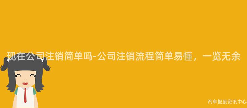 现在公司注销简单吗-公司注销流程简单易懂，一览无余