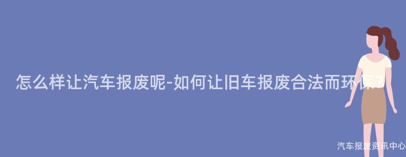 怎么样让汽车报废呢-如何让旧车报废合法而环保？