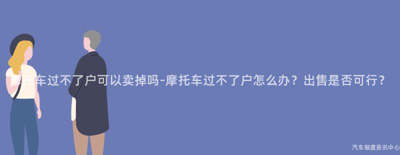 摩托车过不了户可以卖掉吗-摩托车过不了户怎么办？出售是否可行？