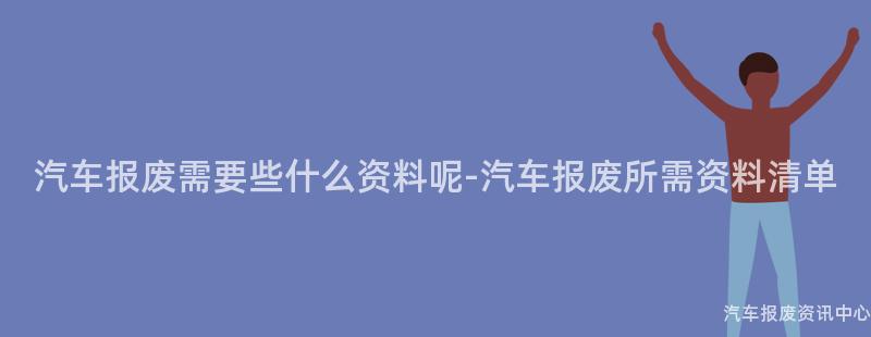 汽车报废需要些什么资料呢-汽车报废所需资料清单