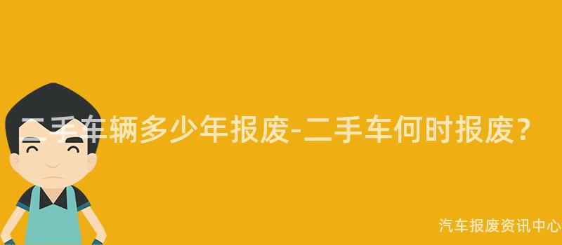 二手车辆多少年报废-二手车何时报废？