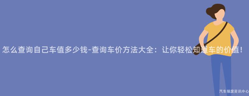 怎么查询自己车值多少钱-查询车价方法大全：让你轻松知道车的价值！