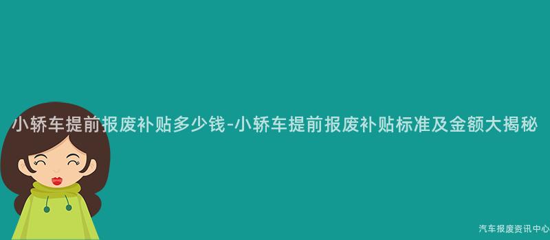 小轿车提前报废补贴多少钱-小轿车提前报废补贴标准及金额大揭秘