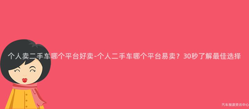 个人卖二手车哪个平台好卖-个人二手车哪个平台易卖？30秒了解最佳选择