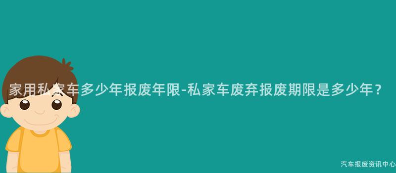 家用私家车多少年报废年限-私家车废弃报废期限是多少年？