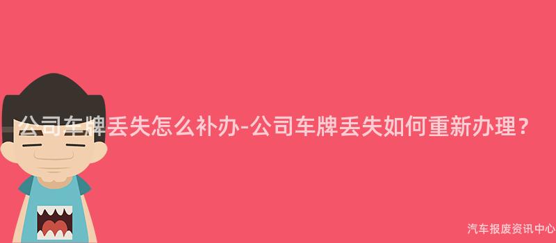 公司车牌丢失怎么补办-公司车牌丢失如何重新办理？