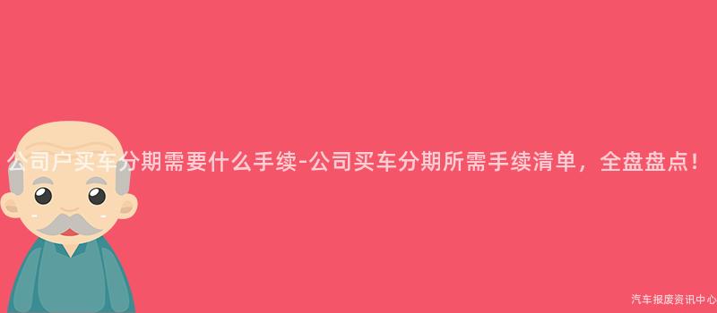 公司户买车分期需要什么手续-公司买车分期所需手续清单，全盘盘点！