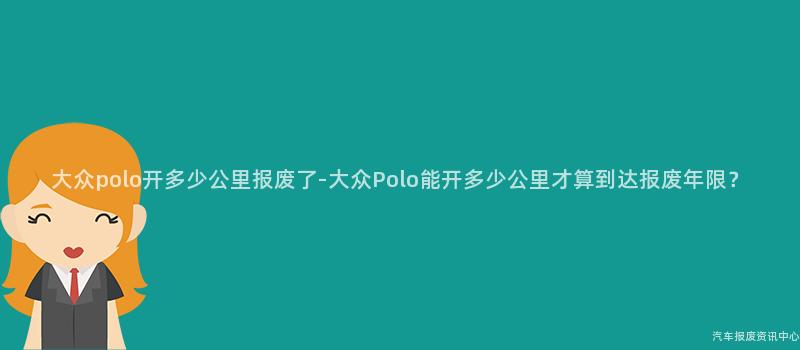 大众polo开多少公里报废了-大众Polo能开多少公里才算到达报废年限？