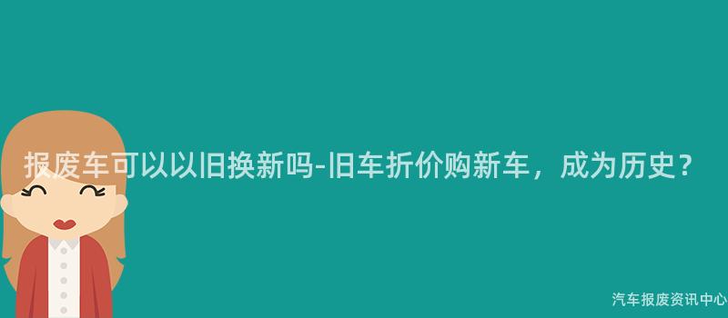 报废车可以以旧换新吗-旧车折价购新车，成为历史？