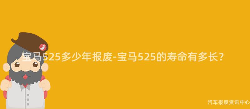 宝马525多少年报废-宝马525的寿命有多长？