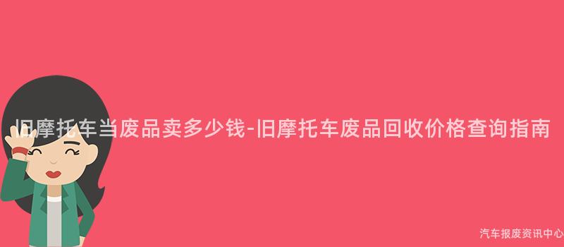 旧摩托车当废品卖多少钱-旧摩托车废品回收价格查询指南