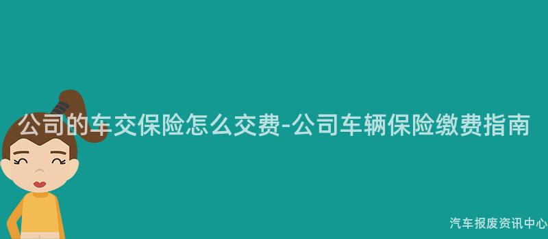 公司的车交保险怎么交费-公司车辆保险缴费指南