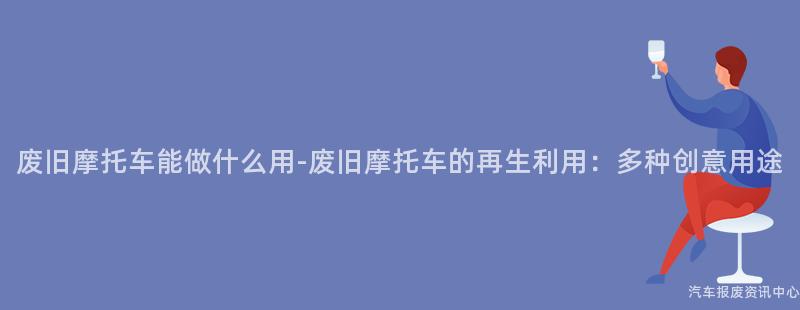 废旧摩托车能做什么用-废旧摩托车的再生利用：多种创意用途