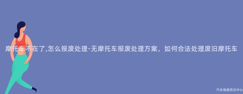 摩托车不在了,怎么报废处理-无摩托车报废处理方案，如何合法处理废旧摩托车