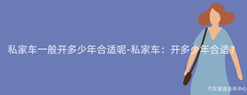 私家车一般开多少年合适呢-私家车：开多少年合适？