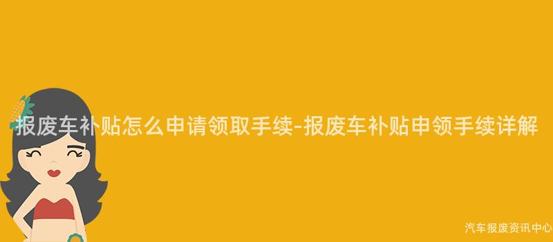 报废车补贴怎么申请领取手续-报废车补贴申领手续详解