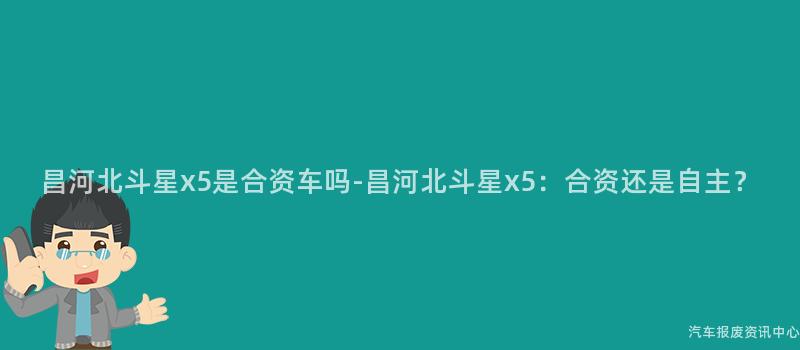昌河北斗星x5是合资车吗-昌河北斗星x5：合资还是自主？