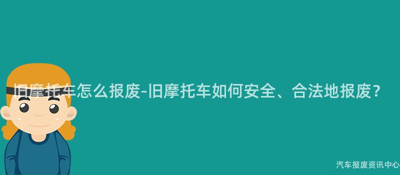 旧摩托车怎么报废-旧摩托车如何安全、合法地报废？