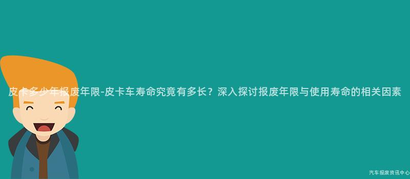 皮卡多少年报废年限-皮卡车寿命究竟有多长？深入探讨报废年限与使用寿命的相关因素