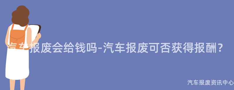 汽车报废会给钱吗-汽车报废可否获得报酬？