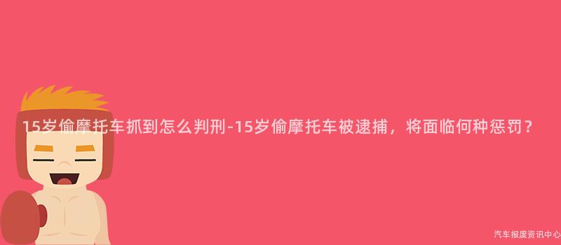 15岁偷摩托车抓到怎么判刑-15岁偷摩托车被逮捕，将面临何种惩罚？