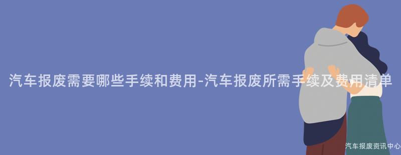 汽车报废需要哪些手续和费用-汽车报废所需手续及费用清单