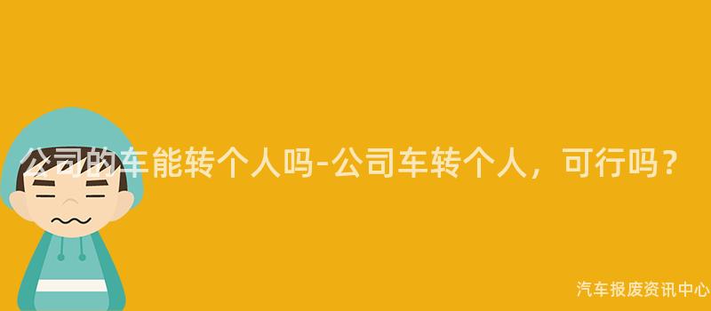 公司的车能转个人吗-公司车转个人，可行吗？