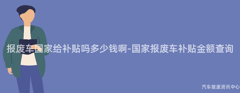 报废车国家给补贴吗多少钱啊-国家报废车补贴金额查询